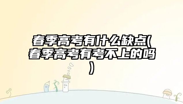 春季高考有什么缺點(春季高考有考不上的嗎)