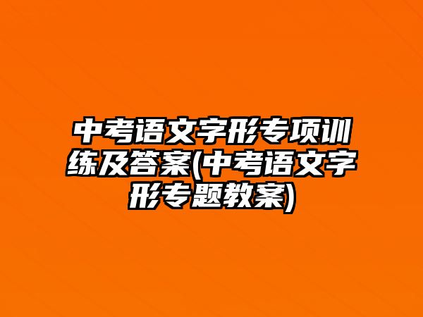 中考語文字形專項(xiàng)訓(xùn)練及答案(中考語文字形專題教案)