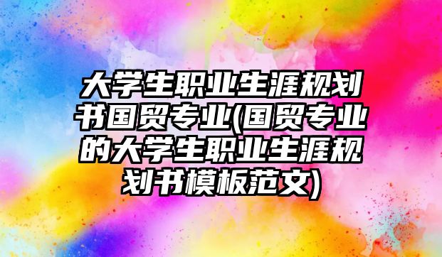 大學(xué)生職業(yè)生涯規(guī)劃書(shū)國(guó)貿(mào)專業(yè)(國(guó)貿(mào)專業(yè)的大學(xué)生職業(yè)生涯規(guī)劃書(shū)模板范文)