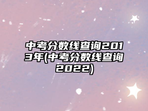 中考分數(shù)線查詢2013年(中考分數(shù)線查詢2022)