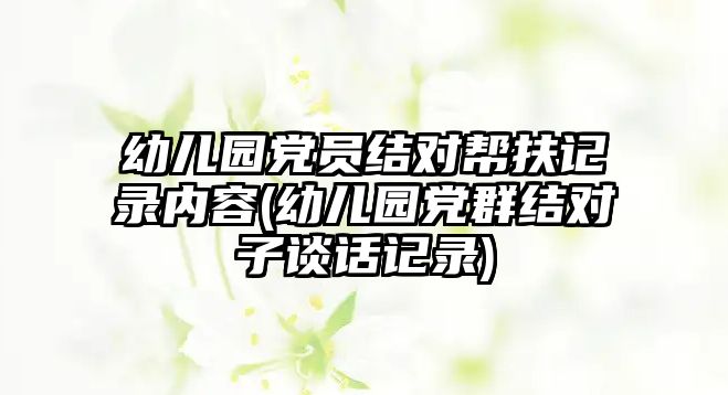 幼兒園黨員結(jié)對幫扶記錄內(nèi)容(幼兒園黨群結(jié)對子談話記錄)