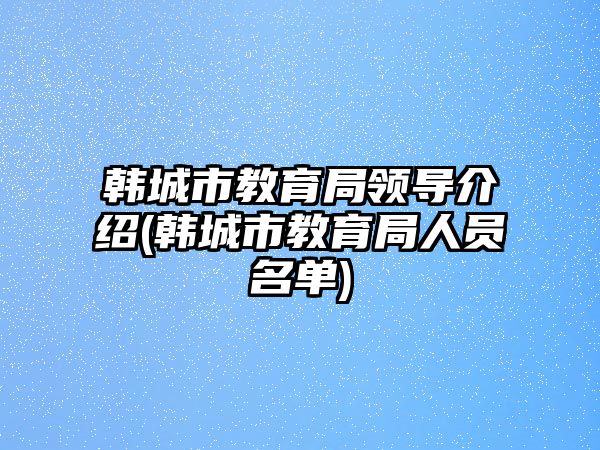 韓城市教育局領(lǐng)導(dǎo)介紹(韓城市教育局人員名單)