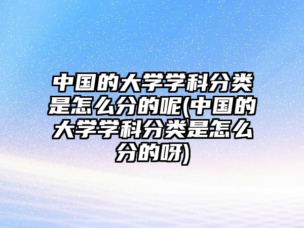 中國(guó)的大學(xué)學(xué)科分類(lèi)是怎么分的呢(中國(guó)的大學(xué)學(xué)科分類(lèi)是怎么分的呀)