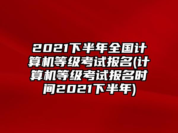 2021下半年全國計(jì)算機(jī)等級考試報(bào)名(計(jì)算機(jī)等級考試報(bào)名時間2021下半年)