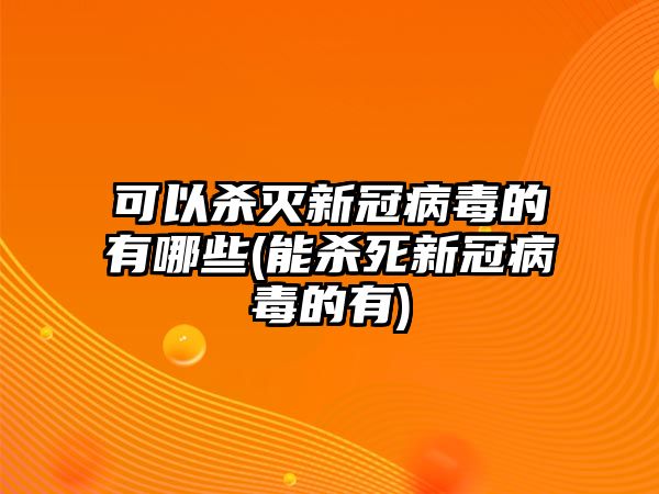 可以殺滅新冠病毒的有哪些(能殺死新冠病毒的有)