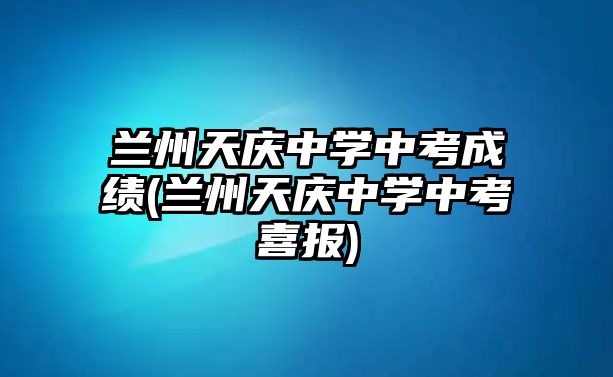 蘭州天慶中學(xué)中考成績(jī)(蘭州天慶中學(xué)中考喜報(bào))