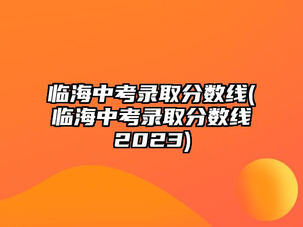 臨海中考錄取分?jǐn)?shù)線(臨海中考錄取分?jǐn)?shù)線2023)