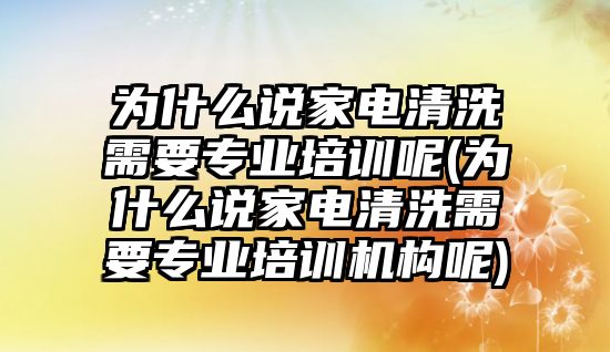 為什么說家電清洗需要專業(yè)培訓(xùn)呢(為什么說家電清洗需要專業(yè)培訓(xùn)機(jī)構(gòu)呢)