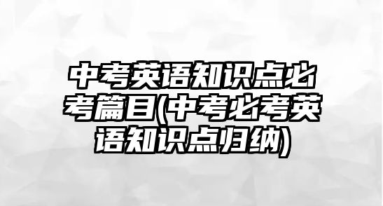 中考英語知識點必考篇目(中考必考英語知識點歸納)