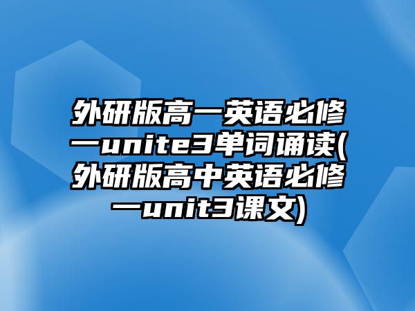 外研版高一英語(yǔ)必修一unite3單詞誦讀(外研版高中英語(yǔ)必修一unit3課文)