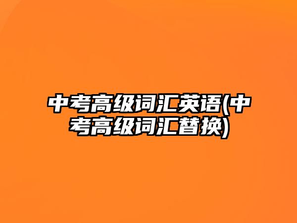 中考高級詞匯英語(中考高級詞匯替換)