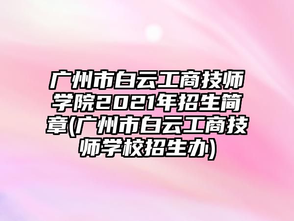 廣州市白云工商技師學院2021年招生簡章(廣州市白云工商技師學校招生辦)