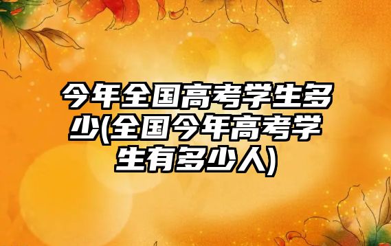 今年全國(guó)高考學(xué)生多少(全國(guó)今年高考學(xué)生有多少人)