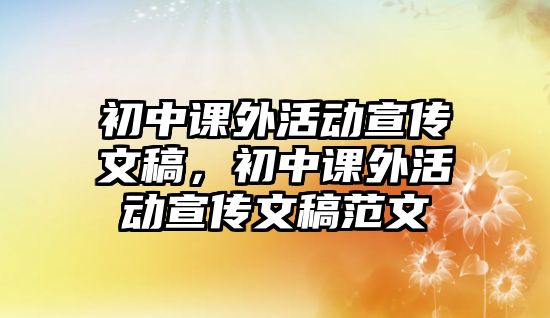 初中課外活動(dòng)宣傳文稿，初中課外活動(dòng)宣傳文稿范文