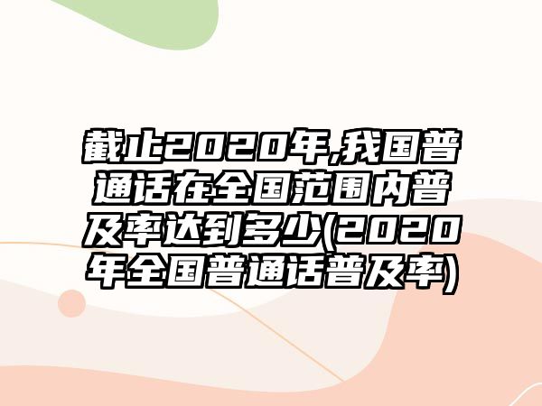 截止2020年,我國普通話在全國范圍內普及率達到多少(2020年全國普通話普及率)