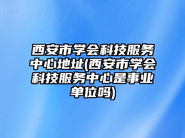 西安市學會科技服務(wù)中心地址(西安市學會科技服務(wù)中心是事業(yè)單位嗎)