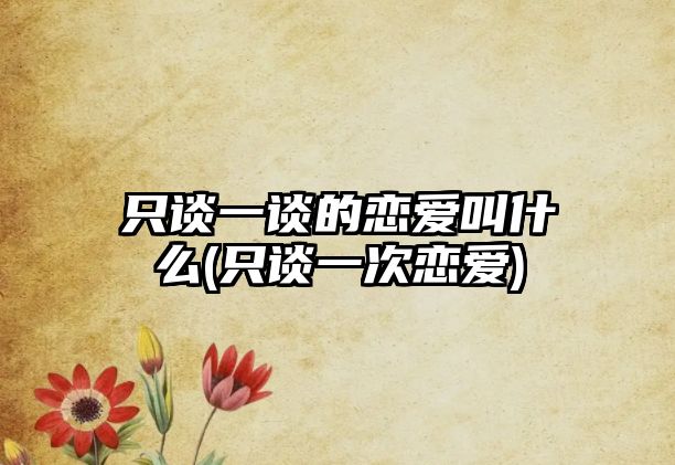 只談一談的戀愛叫什么(只談一次戀愛)