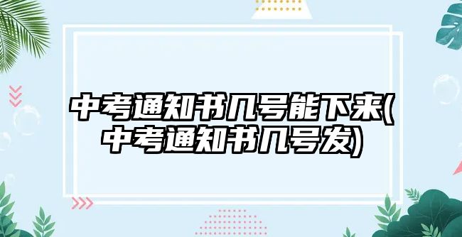 中考通知書幾號能下來(中考通知書幾號發(fā))