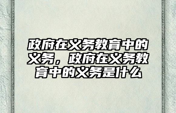 政府在義務(wù)教育中的義務(wù)，政府在義務(wù)教育中的義務(wù)是什么