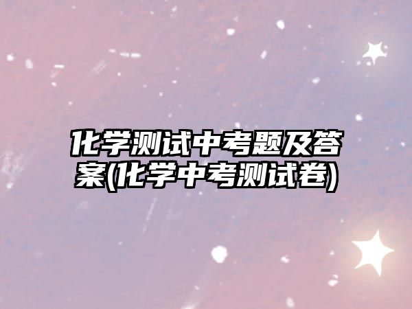 化學測試中考題及答案(化學中考測試卷)