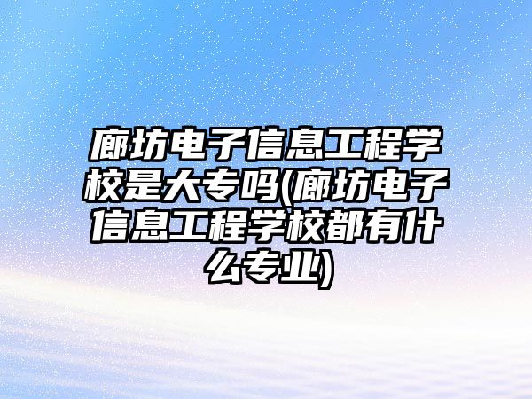 廊坊電子信息工程學校是大專嗎(廊坊電子信息工程學校都有什么專業(yè))