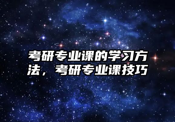 考研專業(yè)課的學(xué)習(xí)方法，考研專業(yè)課技巧