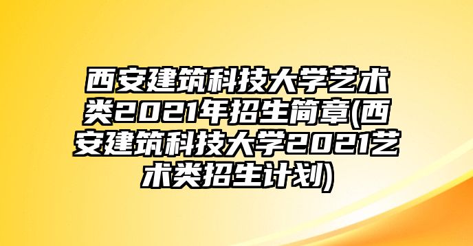 西安建筑科技大學(xué)藝術(shù)類(lèi)2021年招生簡(jiǎn)章(西安建筑科技大學(xué)2021藝術(shù)類(lèi)招生計(jì)劃)