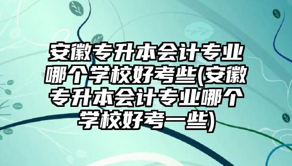 安徽專升本會計專業(yè)哪個學校好考些(安徽專升本會計專業(yè)哪個學校好考一些)