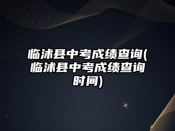 臨沭縣中考成績(jī)查詢(臨沭縣中考成績(jī)查詢時(shí)間)