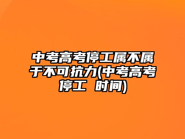 中考高考停工屬不屬于不可抗力(中考高考停工 時間)