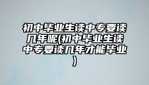 初中畢業(yè)生讀中專要讀幾年呢(初中畢業(yè)生讀中專要讀幾年才能畢業(yè))