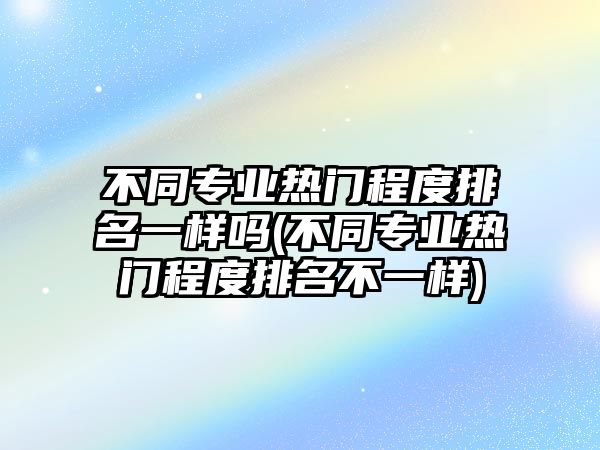 不同專業(yè)熱門(mén)程度排名一樣嗎(不同專業(yè)熱門(mén)程度排名不一樣)