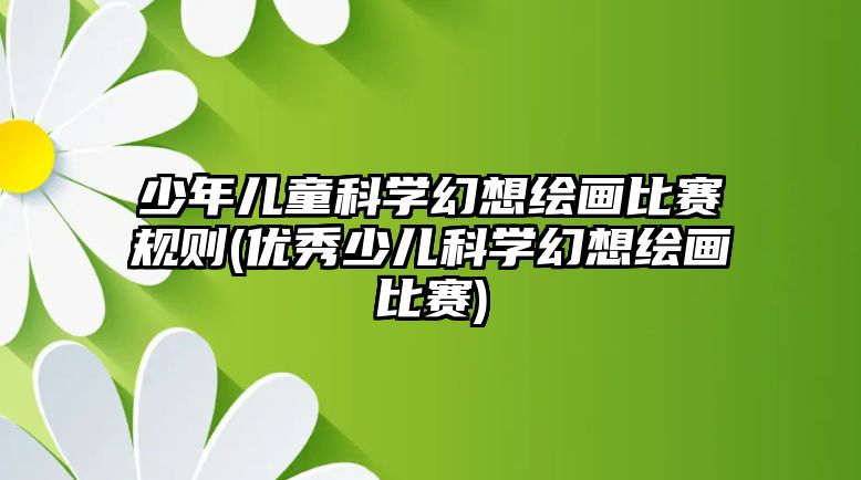 少年兒童科學(xué)幻想繪畫(huà)比賽規(guī)則(優(yōu)秀少兒科學(xué)幻想繪畫(huà)比賽)