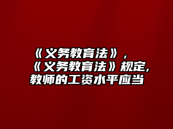 《義務(wù)教育法》，《義務(wù)教育法》規(guī)定,教師的工資水平應(yīng)當