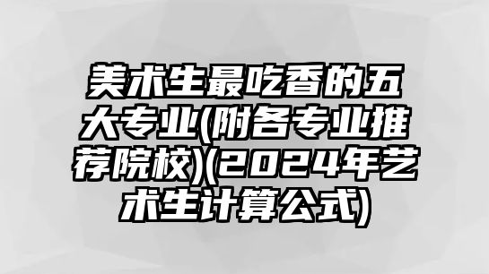 美術(shù)生最吃香的五大專業(yè)(附各專業(yè)推薦院校)(2024年藝術(shù)生計算公式)