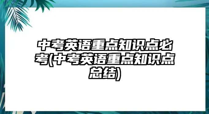 中考英語重點(diǎn)知識點(diǎn)必考(中考英語重點(diǎn)知識點(diǎn)總結(jié))