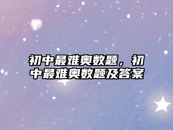 初中最難奧數(shù)題，初中最難奧數(shù)題及答案