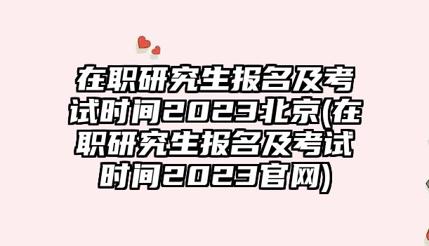 在職研究生報名及考試時間2023北京(在職研究生報名及考試時間2023官網(wǎng))