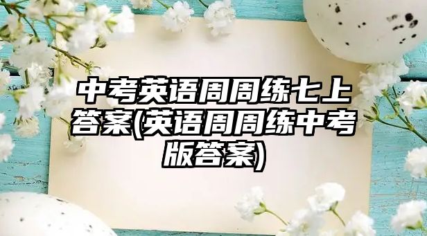 中考英語周周練七上答案(英語周周練中考版答案)