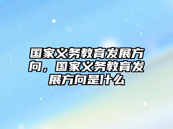 國家義務(wù)教育發(fā)展方向，國家義務(wù)教育發(fā)展方向是什么