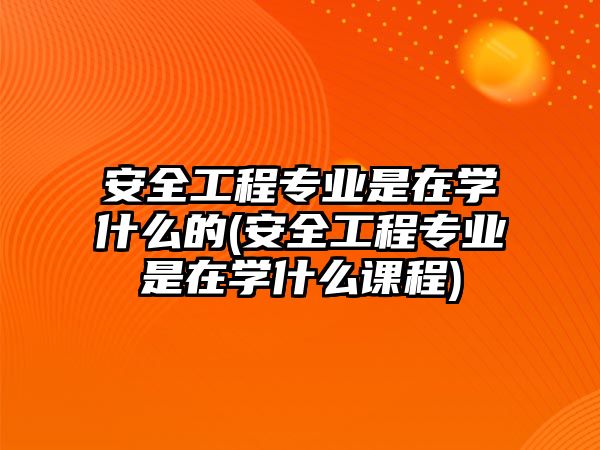 安全工程專業(yè)是在學(xué)什么的(安全工程專業(yè)是在學(xué)什么課程)