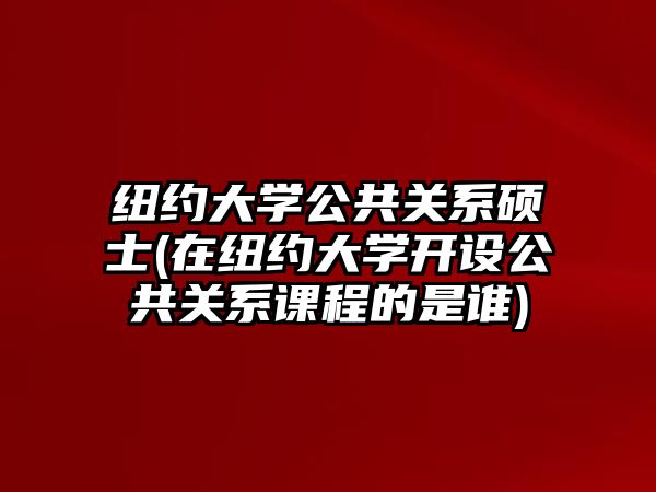 紐約大學(xué)公共關(guān)系碩士(在紐約大學(xué)開設(shè)公共關(guān)系課程的是誰)