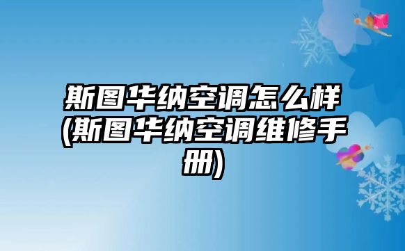 斯圖華納空調(diào)怎么樣(斯圖華納空調(diào)維修手冊(cè))