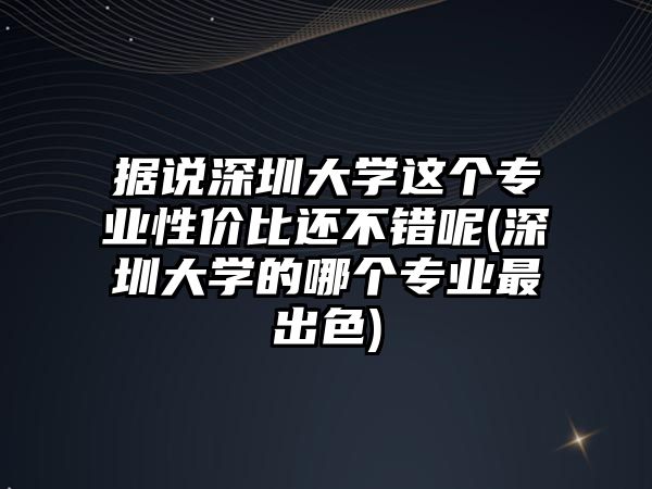 據(jù)說深圳大學(xué)這個(gè)專業(yè)性價(jià)比還不錯(cuò)呢(深圳大學(xué)的哪個(gè)專業(yè)最出色)