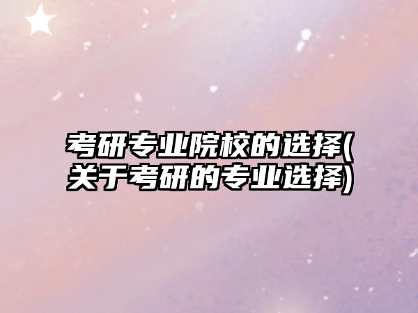 考研專業(yè)院校的選擇(關于考研的專業(yè)選擇)