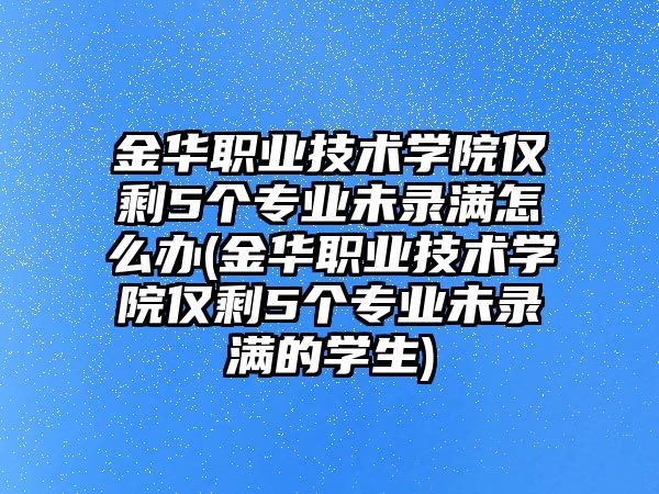 金華職業(yè)技術(shù)學(xué)院僅剩5個專業(yè)未錄滿怎么辦(金華職業(yè)技術(shù)學(xué)院僅剩5個專業(yè)未錄滿的學(xué)生)