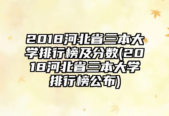 2018河北省三本大學(xué)排行榜及分?jǐn)?shù)(2018河北省三本大學(xué)排行榜公布)