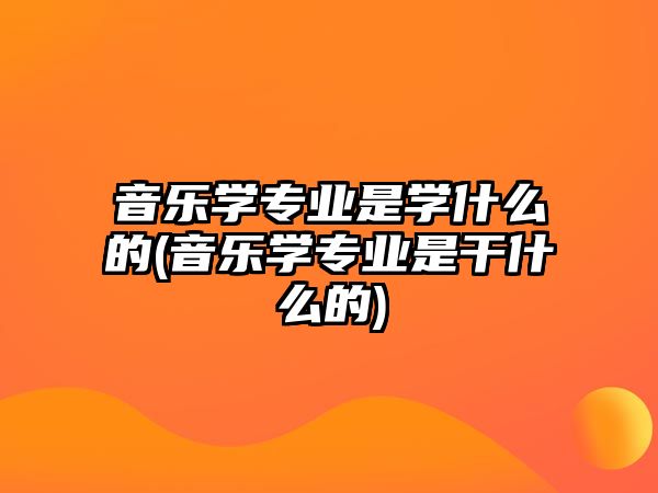 音樂學(xué)專業(yè)是學(xué)什么的(音樂學(xué)專業(yè)是干什么的)