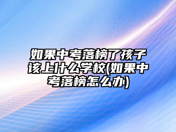 如果中考落榜了孩子該上什么學校(如果中考落榜怎么辦)