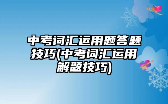 中考詞匯運(yùn)用題答題技巧(中考詞匯運(yùn)用解題技巧)